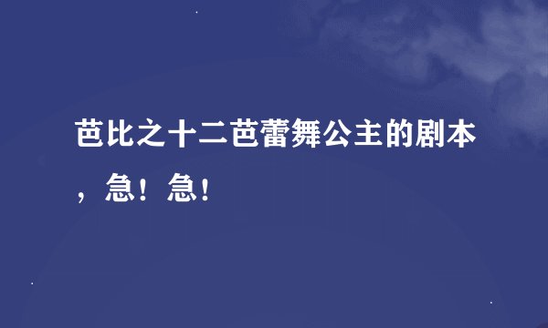 芭比之十二芭蕾舞公主的剧本，急！急！