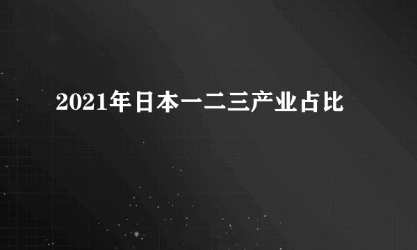 2021年日本一二三产业占比