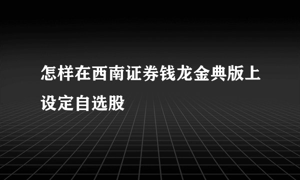 怎样在西南证券钱龙金典版上设定自选股
