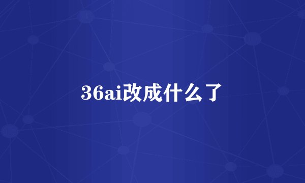 36ai改成什么了