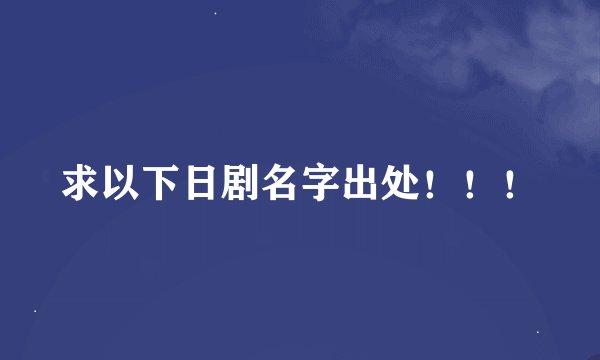 求以下日剧名字出处！！！