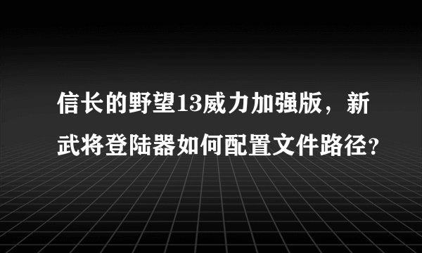 信长的野望13威力加强版，新武将登陆器如何配置文件路径？
