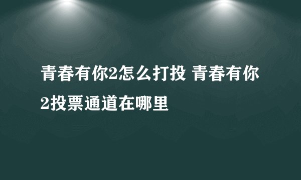 青春有你2怎么打投 青春有你2投票通道在哪里