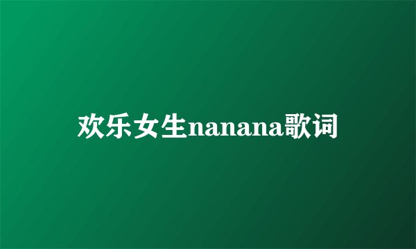 欢乐女生nanana歌词