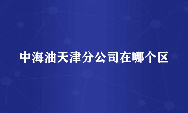 中海油天津分公司在哪个区