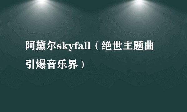 阿黛尔skyfall（绝世主题曲引爆音乐界）