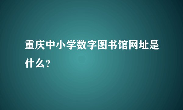 重庆中小学数字图书馆网址是什么？