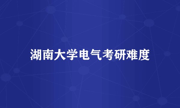 湖南大学电气考研难度