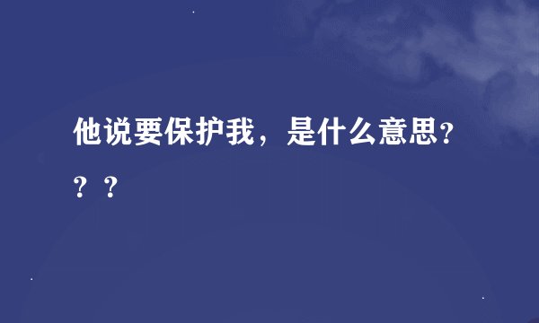 他说要保护我，是什么意思？？？