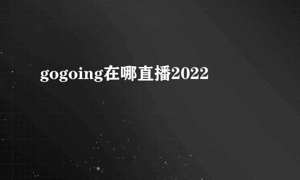 gogoing在哪直播2022