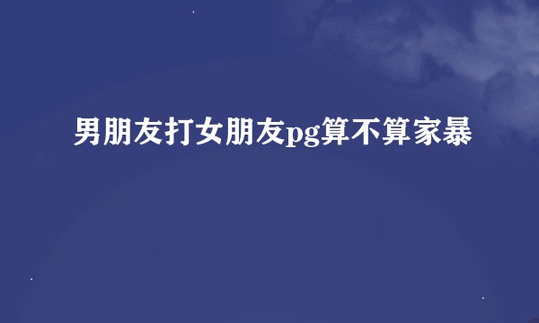 男朋友打女朋友pg算不算家暴