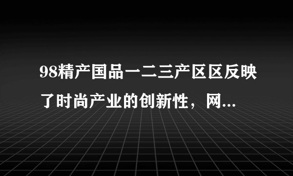 98精产国品一二三产区区反映了时尚产业的创新性，网友：每天都有新品