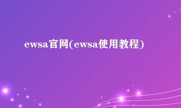 ewsa官网(ewsa使用教程)