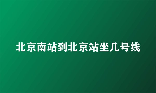 北京南站到北京站坐几号线