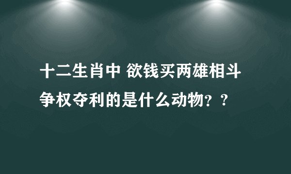 十二生肖中 欲钱买两雄相斗 争权夺利的是什么动物？?