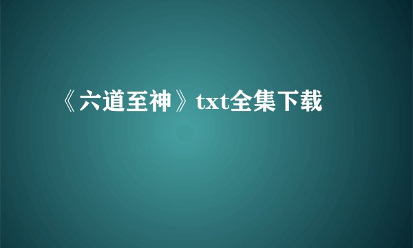 《六道至神》txt全集下载