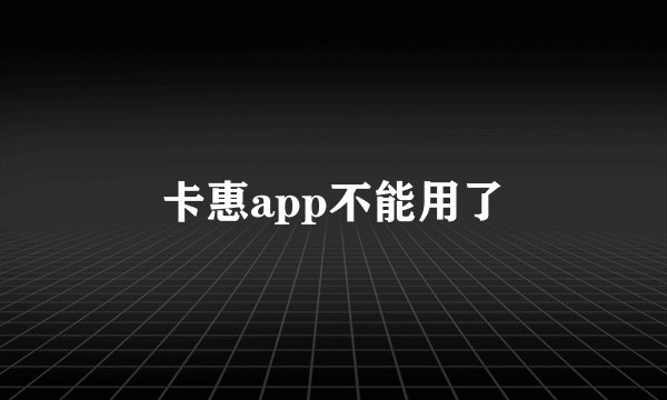 卡惠app不能用了