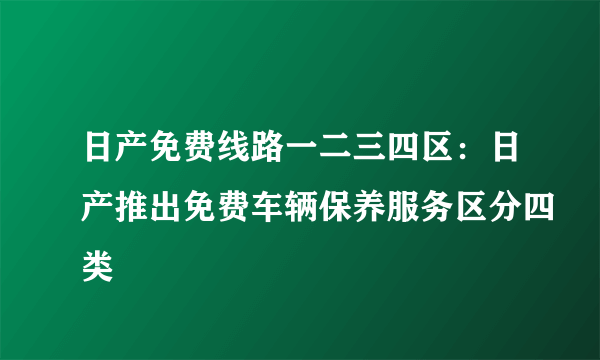 日产免费线路一二三四区：日产推出免费车辆保养服务区分四类