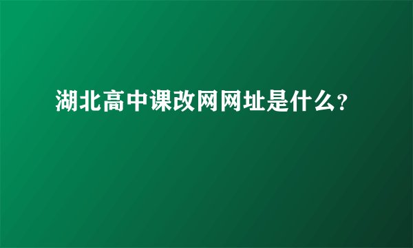 湖北高中课改网网址是什么？