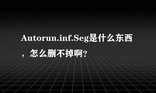 Autorun.inf.Seg是什么东西，怎么删不掉啊？