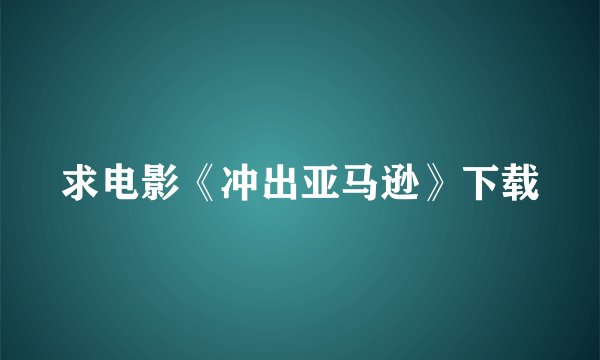 求电影《冲出亚马逊》下载