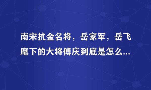 南宋抗金名将，岳家军，岳飞麾下的大将傅庆到底是怎么死的？是被岳飞所杀还是死于黄天荡？？求解！！！！