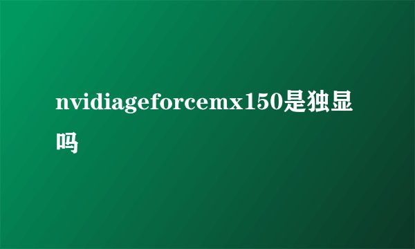 nvidiageforcemx150是独显吗
