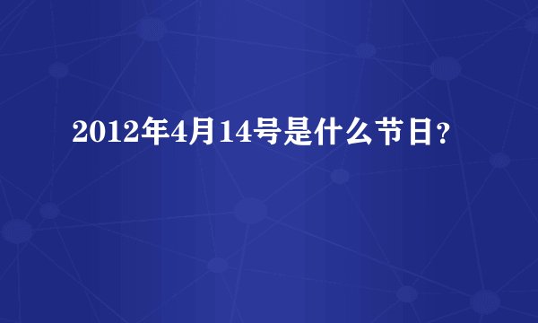 2012年4月14号是什么节日？