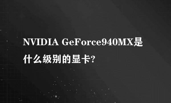 NVIDIA GeForce940MX是什么级别的显卡?