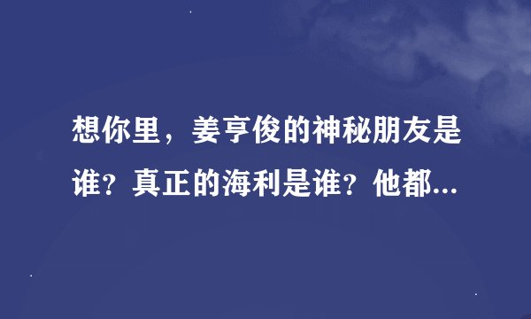 想你里，姜亨俊的神秘朋友是谁？真正的海利是谁？他都杀了哪些人？