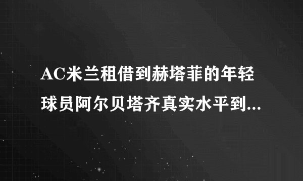 AC米兰租借到赫塔菲的年轻球员阿尔贝塔齐真实水平到底怎么样？（限米兰铁粉回答，复制黏贴的死远点）