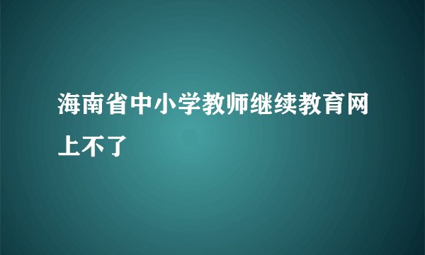 海南省中小学教师继续教育网上不了