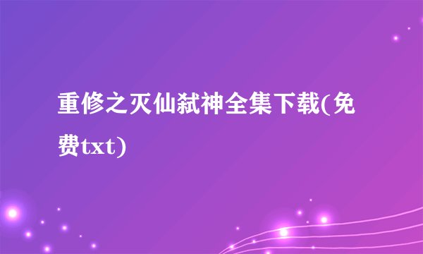 重修之灭仙弑神全集下载(免费txt)