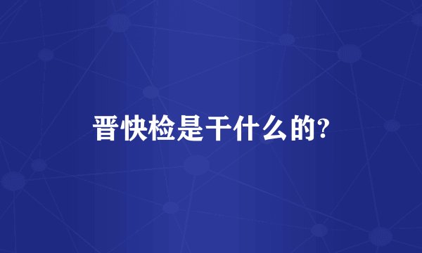 晋快检是干什么的?