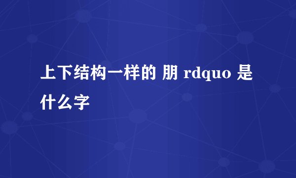 上下结构一样的 朋 rdquo 是什么字