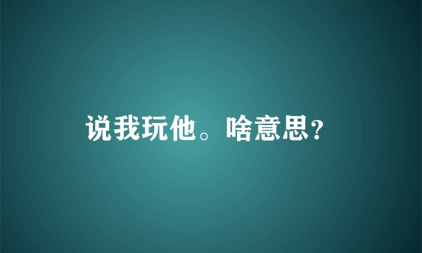 说我玩他。啥意思？