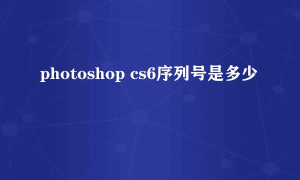 photoshop cs6序列号是多少