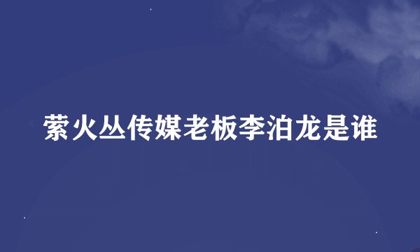 萦火丛传媒老板李泊龙是谁