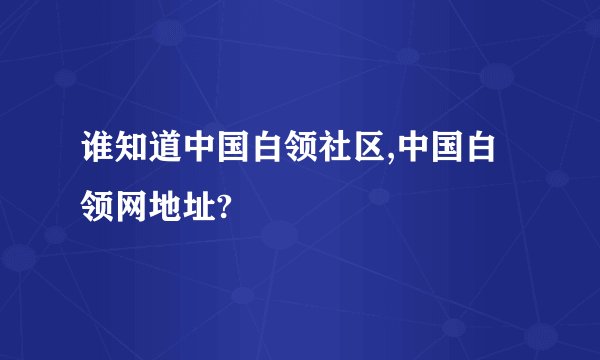 谁知道中国白领社区,中国白领网地址?