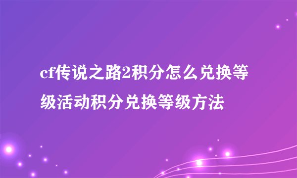 cf传说之路2积分怎么兑换等级活动积分兑换等级方法