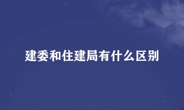 建委和住建局有什么区别
