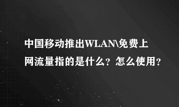 中国移动推出WLAN\免费上网流量指的是什么？怎么使用？