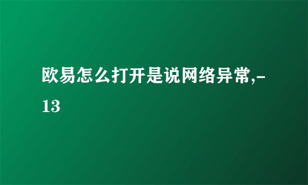 欧易怎么打开是说网络异常,-13