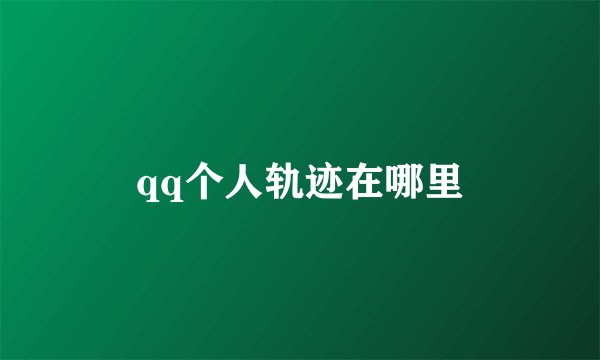 qq个人轨迹在哪里