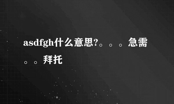 asdfgh什么意思?。。。急需。。拜托
