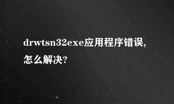 drwtsn32exe应用程序错误,怎么解决?