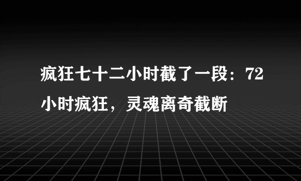 疯狂七十二小时截了一段：72小时疯狂，灵魂离奇截断