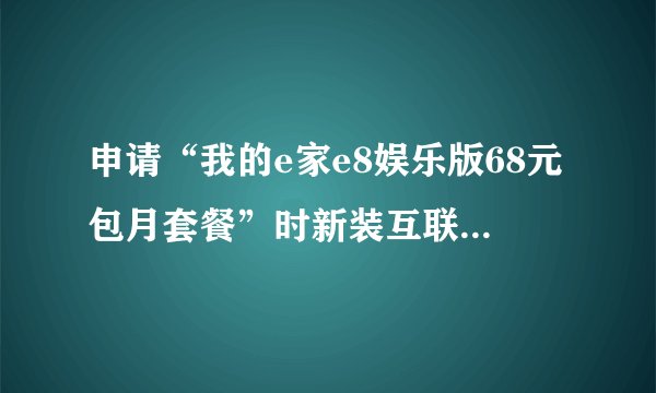 申请“我的e家e8娱乐版68元包月套餐”时新装互联网视听需收取费用吗？
