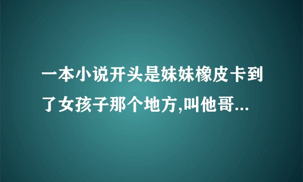 一本小说开头是妹妹橡皮卡到了女孩子那个地方,叫他哥哥帮他拿，是什么小说！！