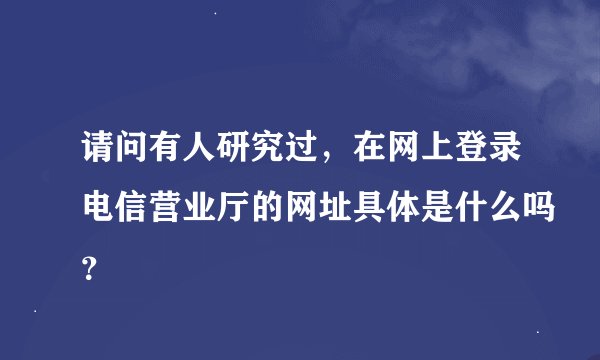 请问有人研究过，在网上登录电信营业厅的网址具体是什么吗？